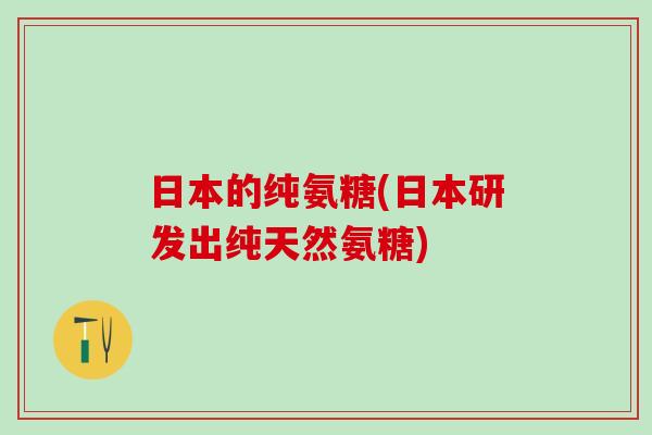 日本的纯氨糖(日本研发出纯天然氨糖)-第1张图片-氨糖科普网 日本的纯氨糖(日本研发出纯天然氨糖)-第1张图片-氨糖科普网