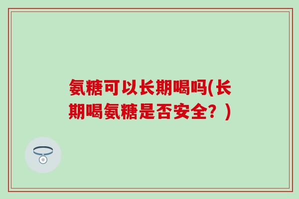 氨糖可以长期喝吗(长期喝氨糖是否安全？)-第1张图片-氨糖科普网