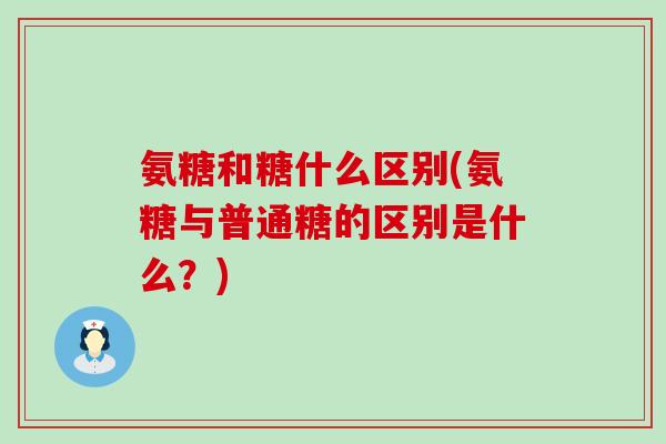 氨糖和糖什么区别(氨糖与普通糖的区别是什么?)-第1张图片-氨糖科普网 氨糖和糖什么区别(氨糖与普通糖的区别是什么?)-第1张图片-氨糖科普网