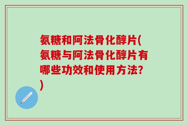 氨糖和阿法骨化醇片(氨糖与阿法骨化醇片有哪些功效和使用方法?)-第1张图片-氨糖科普网 氨糖和阿法骨化醇片(氨糖与阿法骨化醇片有哪些功效和使用方法?)-第1张图片-氨糖科普网