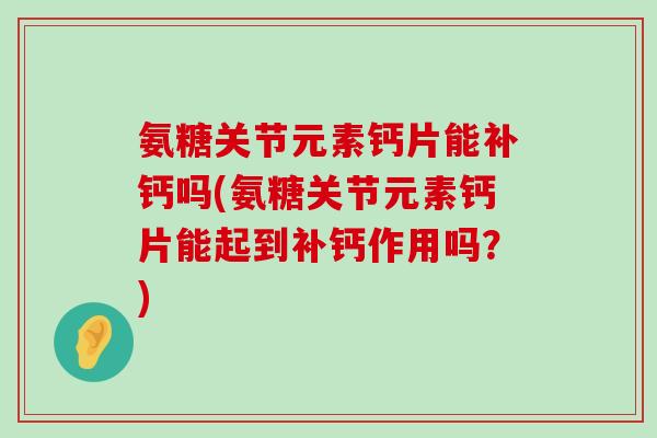 氨糖关节元素钙片能补钙吗(氨糖关节元素钙片能起到补钙作用吗?)-第1张图片-氨糖科普网 氨糖关节元素钙片能补钙吗(氨糖关节元素钙片能起到补钙作用吗?)-第1张图片-氨糖科普网