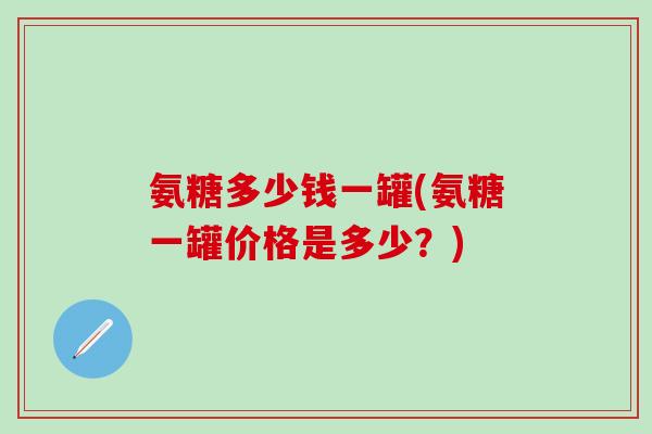 氨糖多少钱一罐(氨糖一罐价格是多少?)-第1张图片-氨糖科普网 氨糖多少钱一罐(氨糖一罐价格是多少?)-第1张图片-氨糖科普网