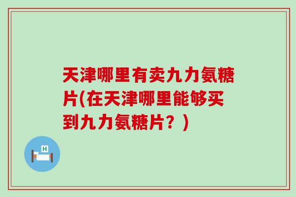 天津哪里有卖九力氨糖片(在天津哪里能够买到九力氨糖片？)-第1张图片-氨糖科普网