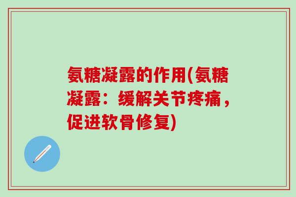氨糖凝露的作用(氨糖凝露:缓解关节疼痛,促进软骨修复)-第1张图片-氨糖科普网 氨糖凝露的作用(氨糖凝露:缓解关节疼痛,促进软骨修复)-第1张图片-氨糖科普网