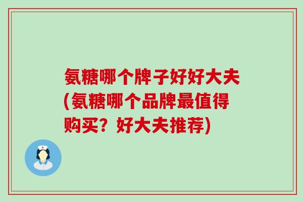 氨糖哪个牌子好好大夫(氨糖哪个品牌最值得购买?好大夫推荐)-第1张图片-氨糖科普网 氨糖哪个牌子好好大夫(氨糖哪个品牌最值得购买?好大夫推荐)-第1张图片-氨糖科普网