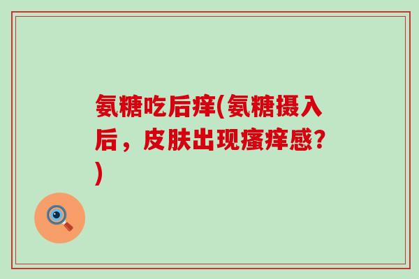 氨糖吃后痒(氨糖摄入后,皮肤出现瘙痒感?)-第1张图片-氨糖科普网 氨糖吃后痒(氨糖摄入后,皮肤出现瘙痒感?)-第1张图片-氨糖科普网