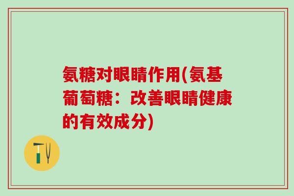 氨糖对眼睛作用(氨基葡萄糖：改善眼睛健康的有效成分)-第1张图片-氨糖科普网