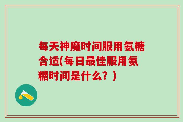 每天神魔时间服用氨糖合适(每日最佳服用氨糖时间是什么?)-第1张图片-氨糖科普网 每天神魔时间服用氨糖合适(每日最佳服用氨糖时间是什么?)-第1张图片-氨糖科普网