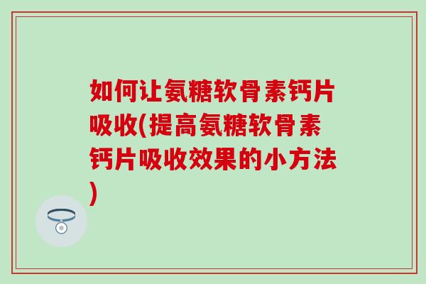 如何让氨糖软骨素钙片吸收(提高氨糖软骨素钙片吸收效果的小方法)-第1张图片-氨糖科普网 如何让氨糖软骨素钙片吸收(提高氨糖软骨素钙片吸收效果的小方法)-第1张图片-氨糖科普网