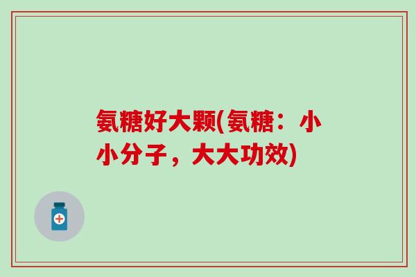 氨糖好大颗(氨糖:小小分子,大大功效)-第1张图片-氨糖科普网 氨糖好大颗(氨糖:小小分子,大大功效)-第1张图片-氨糖科普网