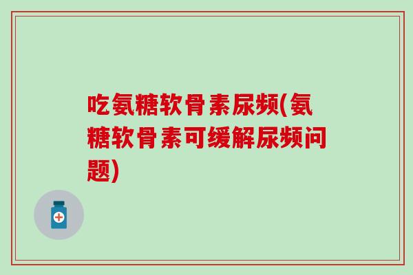 吃氨糖软骨素尿频(氨糖软骨素可缓解尿频问题)-第1张图片-氨糖科普网 吃氨糖软骨素尿频(氨糖软骨素可缓解尿频问题)-第1张图片-氨糖科普网