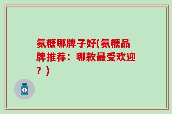 氨糖哪牌子好(氨糖品牌推荐:哪款最受欢迎?)-第1张图片-氨糖科普网 氨糖哪牌子好(氨糖品牌推荐:哪款最受欢迎?)-第1张图片-氨糖科普网