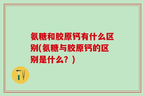 氨糖和胶原钙有什么区别(氨糖与胶原钙的区别是什么?)-第1张图片-氨糖科普网 氨糖和胶原钙有什么区别(氨糖与胶原钙的区别是什么?)-第1张图片-氨糖科普网