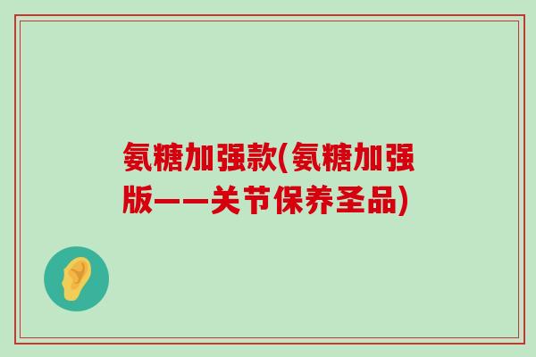 氨糖加强款(氨糖加强版——关节保养圣品)-第1张图片-氨糖科普网 氨糖加强款(氨糖加强版——关节保养圣品)-第1张图片-氨糖科普网