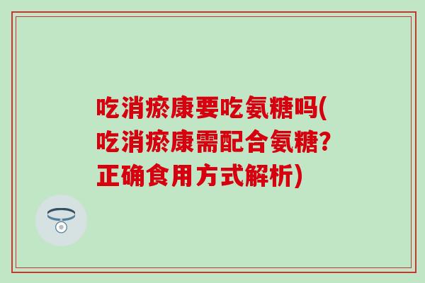 吃消瘀康要吃氨糖吗(吃消瘀康需配合氨糖?正确食用方式解析)-第1张图片-氨糖科普网 吃消瘀康要吃氨糖吗(吃消瘀康需配合氨糖?正确食用方式解析)-第1张图片-氨糖科普网