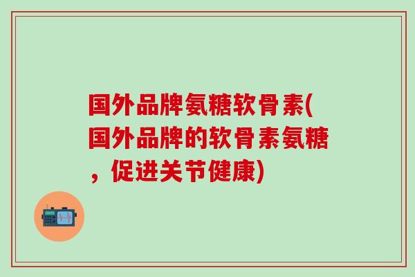国外品牌氨糖软骨素(国外品牌的软骨素氨糖,促进关节健康)-第1张图片-氨糖科普网 国外品牌氨糖软骨素(国外品牌的软骨素氨糖,促进关节健康)-第1张图片-氨糖科普网