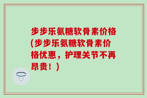 步步乐氨糖软骨素价格(步步乐氨糖软骨素价格优惠,护理关节不再昂贵!)-第1张图片-氨糖科普网 步步乐氨糖软骨素价格(步步乐氨糖软骨素价格优惠,护理关节不再昂贵!)-第1张图片-氨糖科普网