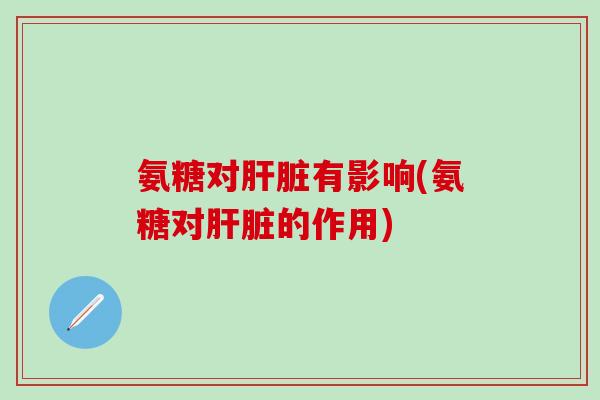 氨糖对肝脏有影响(氨糖对肝脏的作用)-第1张图片-氨糖科普网 氨糖对肝脏有影响(氨糖对肝脏的作用)-第1张图片-氨糖科普网