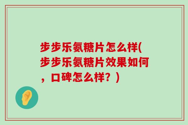 步步乐氨糖片怎么样(步步乐氨糖片效果如何,口碑怎么样?)-第1张图片-氨糖科普网 步步乐氨糖片怎么样(步步乐氨糖片效果如何,口碑怎么样?)-第1张图片-氨糖科普网