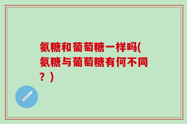 氨糖和葡萄糖一样吗(氨糖与葡萄糖有何不同?)-第1张图片-氨糖科普网 氨糖和葡萄糖一样吗(氨糖与葡萄糖有何不同?)-第1张图片-氨糖科普网