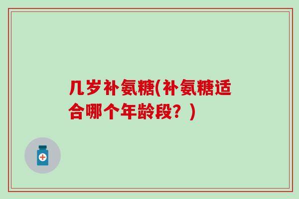 几岁补氨糖(补氨糖适合哪个年龄段?)-第1张图片-氨糖科普网 几岁补氨糖(补氨糖适合哪个年龄段?)-第1张图片-氨糖科普网