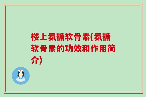 楼上氨糖软骨素(氨糖软骨素的功效和作用简介)-第1张图片-氨糖科普网 楼上氨糖软骨素(氨糖软骨素的功效和作用简介)-第1张图片-氨糖科普网