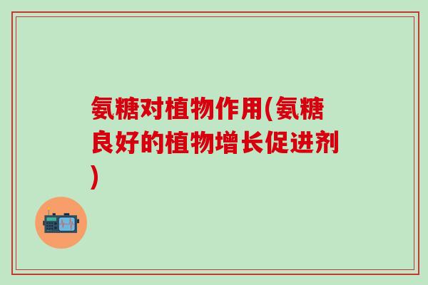 氨糖对植物作用(氨糖良好的植物增长促进剂)-第1张图片-氨糖科普网