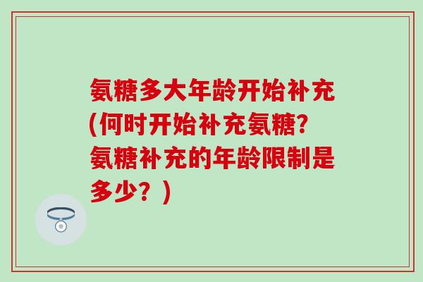 氨糖多大年龄开始补充(何时开始补充氨糖？氨糖补充的年龄限制是多少？)-第1张图片-氨糖科普网