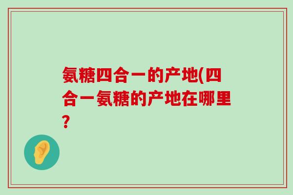 氨糖四合一的产地(四合一氨糖的产地在哪里?-第1张图片-氨糖科普网 氨糖四合一的产地(四合一氨糖的产地在哪里?-第1张图片-氨糖科普网