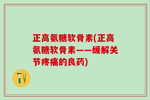 正高氨糖软骨素(正高氨糖软骨素——缓解关节疼痛的良药)-第1张图片-氨糖科普网 正高氨糖软骨素(正高氨糖软骨素——缓解关节疼痛的良药)-第1张图片-氨糖科普网