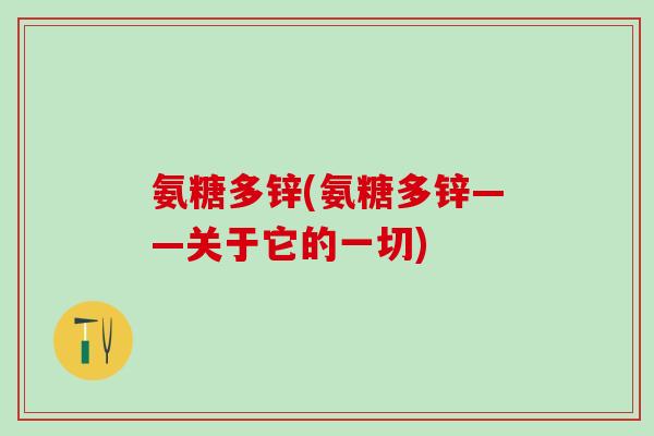 氨糖多锌(氨糖多锌——关于它的一切)-第1张图片-氨糖科普网 氨糖多锌(氨糖多锌——关于它的一切)-第1张图片-氨糖科普网
