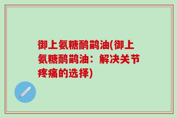 御上氨糖鸸鹋油(御上氨糖鸸鹋油:解决关节疼痛的选择)-第1张图片-氨糖科普网 御上氨糖鸸鹋油(御上氨糖鸸鹋油:解决关节疼痛的选择)-第1张图片-氨糖科普网