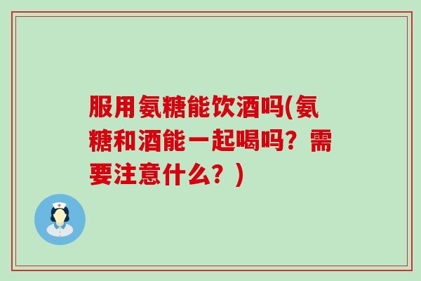 服用氨糖能饮酒吗(氨糖和酒能一起喝吗?需要注意什么?)-第1张图片-氨糖科普网 服用氨糖能饮酒吗(氨糖和酒能一起喝吗?需要注意什么?)-第1张图片-氨糖科普网