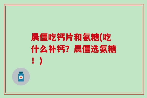 晨僵吃钙片和氨糖(吃什么补钙?晨僵选氨糖!)-第1张图片-氨糖科普网 晨僵吃钙片和氨糖(吃什么补钙?晨僵选氨糖!)-第1张图片-氨糖科普网
