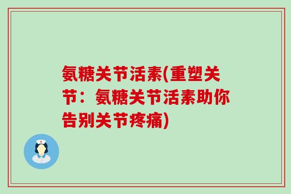 氨糖关节活素(重塑关节:氨糖关节活素助你告别关节疼痛)-第1张图片-氨糖科普网 氨糖关节活素(重塑关节:氨糖关节活素助你告别关节疼痛)-第1张图片-氨糖科普网