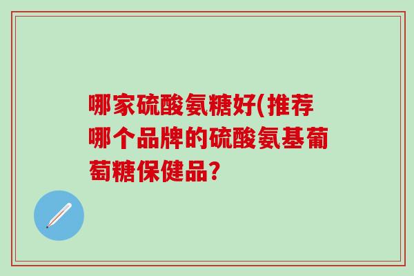 哪家硫酸氨糖好(推荐哪个品牌的硫酸氨基葡萄糖保健品?-第1张图片-氨糖科普网 哪家硫酸氨糖好(推荐哪个品牌的硫酸氨基葡萄糖保健品?-第1张图片-氨糖科普网