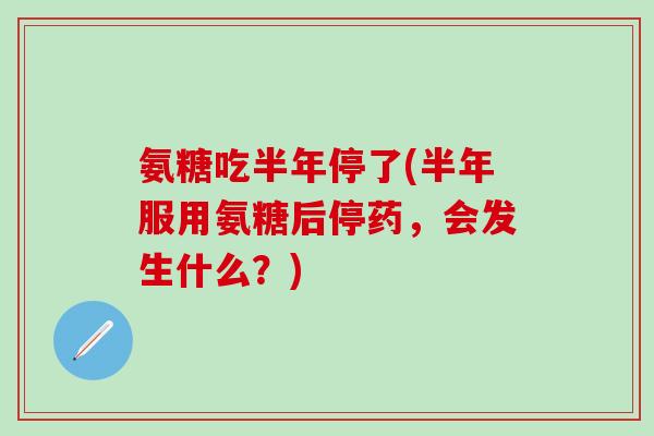 氨糖吃半年停了(半年服用氨糖后停药,会发生什么?)-第1张图片-氨糖科普网 氨糖吃半年停了(半年服用氨糖后停药,会发生什么?)-第1张图片-氨糖科普网