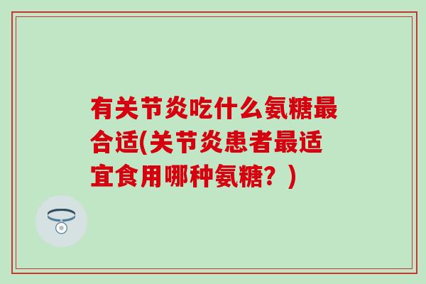 有关节炎吃什么氨糖最合适(关节炎患者最适宜食用哪种氨糖?)-第1张图片-氨糖科普网 有关节炎吃什么氨糖最合适(关节炎患者最适宜食用哪种氨糖?)-第1张图片-氨糖科普网