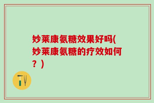 妙莱康氨糖效果好吗(妙莱康氨糖的疗效如何?)-第1张图片-氨糖科普网 妙莱康氨糖效果好吗(妙莱康氨糖的疗效如何?)-第1张图片-氨糖科普网