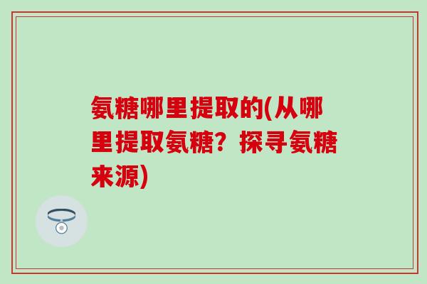 氨糖哪里提取的(从哪里提取氨糖?探寻氨糖来源)-第1张图片-氨糖科普网 氨糖哪里提取的(从哪里提取氨糖?探寻氨糖来源)-第1张图片-氨糖科普网