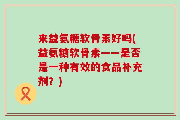 来益氨糖软骨素好吗(益氨糖软骨素——是否是一种有效的食品补充剂?)-第1张图片-氨糖科普网 来益氨糖软骨素好吗(益氨糖软骨素——是否是一种有效的食品补充剂?)-第1张图片-氨糖科普网