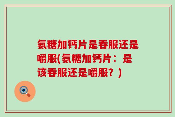 氨糖加钙片是吞服还是嚼服(氨糖加钙片:是该吞服还是嚼服?)-第1张图片-氨糖科普网 氨糖加钙片是吞服还是嚼服(氨糖加钙片:是该吞服还是嚼服?)-第1张图片-氨糖科普网