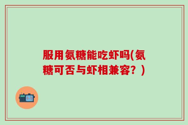 服用氨糖能吃虾吗(氨糖可否与虾相兼容?)-第1张图片-氨糖科普网 服用氨糖能吃虾吗(氨糖可否与虾相兼容?)-第1张图片-氨糖科普网