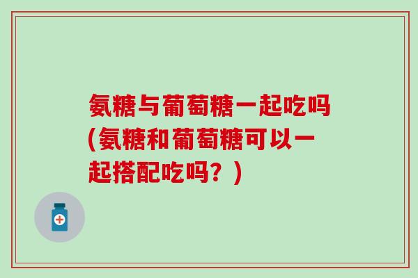 氨糖与葡萄糖一起吃吗(氨糖和葡萄糖可以一起搭配吃吗?)-第1张图片-氨糖科普网 氨糖与葡萄糖一起吃吗(氨糖和葡萄糖可以一起搭配吃吗?)-第1张图片-氨糖科普网