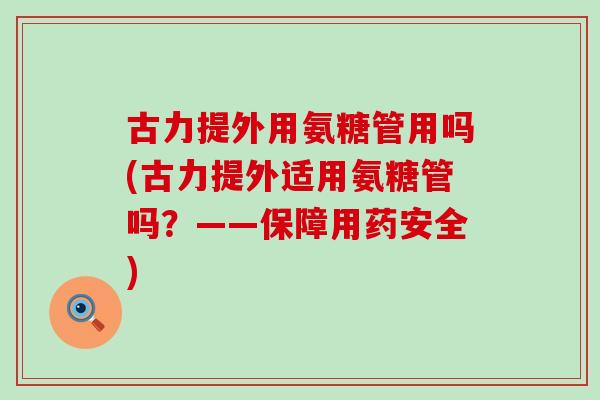 古力提外用氨糖管用吗(古力提外适用氨糖管吗？——保障用药安全)-第1张图片-氨糖科普网