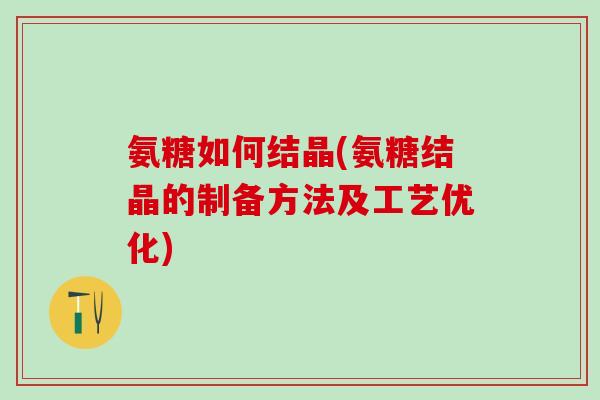 氨糖如何结晶(氨糖结晶的制备方法及工艺优化)-第1张图片-氨糖科普网 氨糖如何结晶(氨糖结晶的制备方法及工艺优化)-第1张图片-氨糖科普网