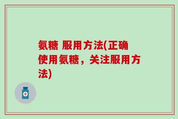氨糖 服用方法(正确使用氨糖,关注服用方法)-第1张图片-氨糖科普网 氨糖 服用方法(正确使用氨糖,关注服用方法)-第1张图片-氨糖科普网