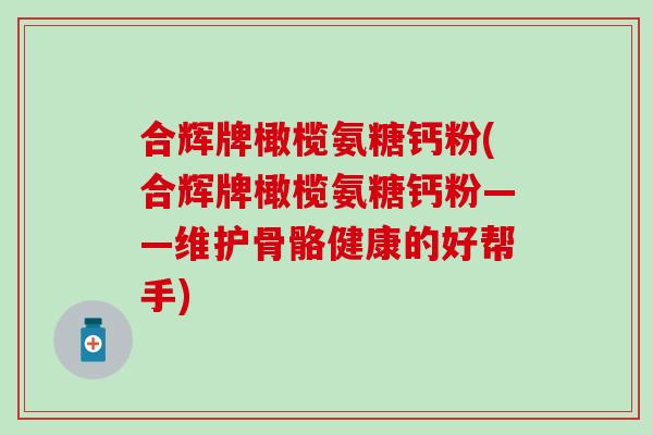 合辉牌橄榄氨糖钙粉(合辉牌橄榄氨糖钙粉——维护骨骼健康的好帮手)-第1张图片-氨糖科普网 合辉牌橄榄氨糖钙粉(合辉牌橄榄氨糖钙粉——维护骨骼健康的好帮手)-第1张图片-氨糖科普网