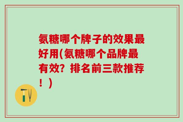 氨糖哪个牌子的效果最好用(氨糖哪个品牌最有效?排名前三款推荐!)-第1张图片-氨糖科普网 氨糖哪个牌子的效果最好用(氨糖哪个品牌最有效?排名前三款推荐!)-第1张图片-氨糖科普网
