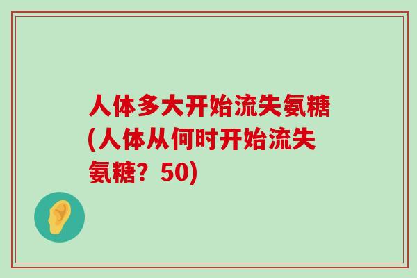 人体多大开始流失氨糖(人体从何时开始流失氨糖?50)-第1张图片-氨糖科普网 人体多大开始流失氨糖(人体从何时开始流失氨糖?50)-第1张图片-氨糖科普网